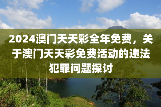 2024澳門(mén)天天彩全年免費(fèi)，關(guān)于澳門(mén)天天彩免費(fèi)活動(dòng)的違法犯罪問(wèn)題探討-第1張圖片-姜太公愛(ài)釣魚(yú)