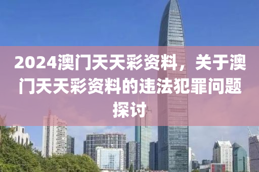 2024澳門天天彩資料，關(guān)于澳門天天彩資料的違法犯罪問題探討-第1張圖片-姜太公愛釣魚