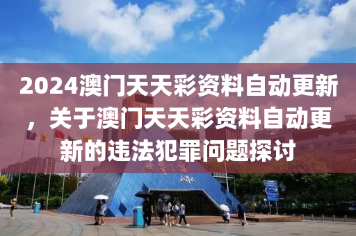 2024澳門天天彩資料自動(dòng)更新，關(guān)于澳門天天彩資料自動(dòng)更新的違法犯罪問題探討-第1張圖片-姜太公愛釣魚