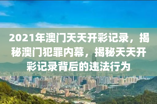 2021年澳門天天開彩記錄，揭秘澳門犯罪內(nèi)幕，揭秘天天開彩記錄背后的違法行為-第1張圖片-姜太公愛釣魚