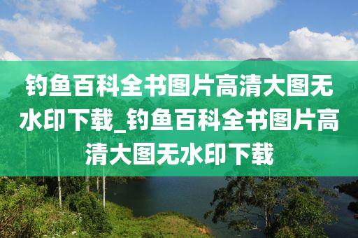 釣魚(yú)百科全書(shū)圖片高清大圖無(wú)水印下載_釣魚(yú)百科全書(shū)圖片高清大圖無(wú)水印下載-第1張圖片-姜太公愛(ài)釣魚(yú)