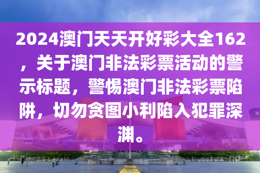 2024澳門天天開好彩大全162，關(guān)于澳門非法彩票活動的警示標(biāo)題，警惕澳門非法彩票陷阱，切勿貪圖小利陷入犯罪深淵。-第1張圖片-姜太公愛釣魚