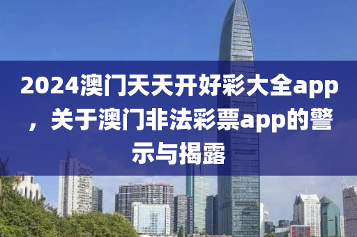 2024澳門天天開好彩大全app，關于澳門非法彩票app的警示與揭露-第1張圖片-姜太公愛釣魚