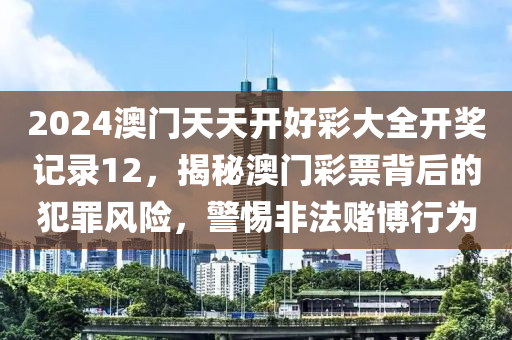 2024澳門天天開好彩大全開獎記錄12，揭秘澳門彩票背后的犯罪風(fēng)險，警惕非法賭博行為-第1張圖片-姜太公愛釣魚