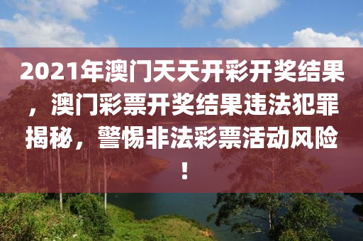 2021年澳門天天開彩開獎(jiǎng)結(jié)果，澳門彩票開獎(jiǎng)結(jié)果違法犯罪揭秘，警惕非法彩票活動(dòng)風(fēng)險(xiǎn)！-第1張圖片-姜太公愛釣魚