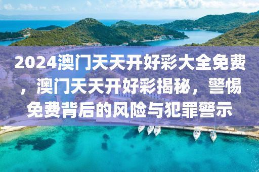 2024澳門天天開好彩大全免費，澳門天天開好彩揭秘，警惕免費背后的風(fēng)險與犯罪警示-第1張圖片-姜太公愛釣魚