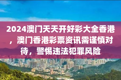 2024澳門天天開好彩大全香港，澳門香港彩票資訊需謹(jǐn)慎對待，警惕違法犯罪風(fēng)險(xiǎn)-第1張圖片-姜太公愛釣魚