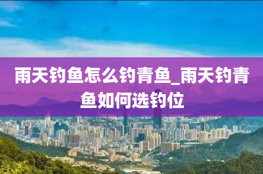 雨天釣魚怎么釣青魚_雨天釣青魚如何選釣位-第1張圖片-姜太公愛釣魚