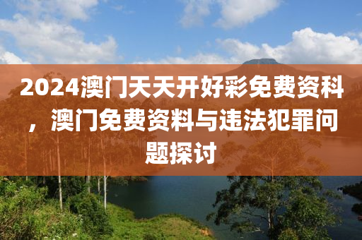 2024澳門天天開好彩免費(fèi)資科，澳門免費(fèi)資料與違法犯罪問題探討-第1張圖片-姜太公愛釣魚