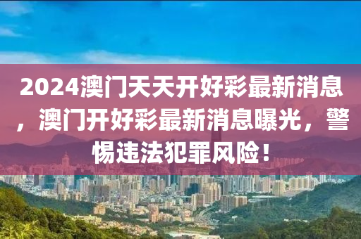 2024澳門天天開好彩最新消息，澳門開好彩最新消息曝光，警惕違法犯罪風(fēng)險！-第1張圖片-姜太公愛釣魚