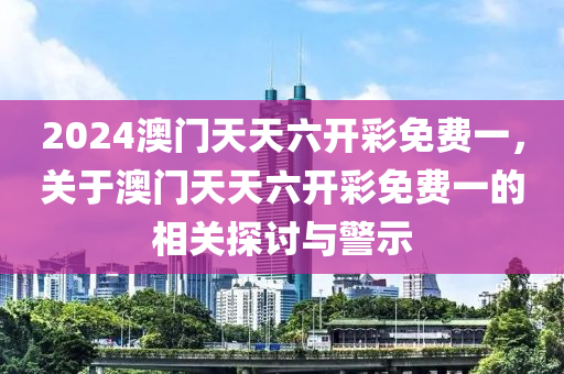 2024澳門天天六開彩免費一，關于澳門天天六開彩免費一的相關探討與警示-第1張圖片-姜太公愛釣魚