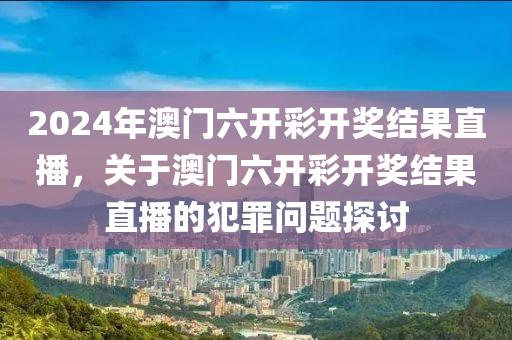 2024年澳門六開彩開獎結(jié)果直播，關(guān)于澳門六開彩開獎結(jié)果直播的犯罪問題探討-第1張圖片-姜太公愛釣魚