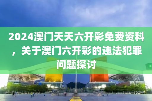 2024澳門天天六開彩免費資科，關(guān)于澳門六開彩的違法犯罪問題探討-第1張圖片-姜太公愛釣魚