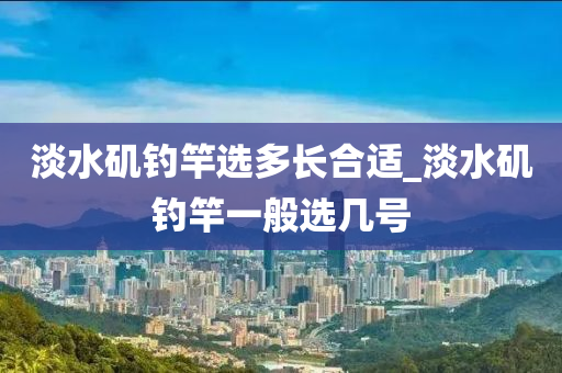 淡水磯釣竿選多長(zhǎng)合適_淡水磯釣竿一般選幾號(hào)-第1張圖片-姜太公愛釣魚