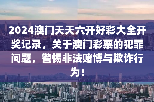 2024澳門天天六開好彩大全開獎記錄，關(guān)于澳門彩票的犯罪問題，警惕非法賭博與欺詐行為！-第1張圖片-姜太公愛釣魚