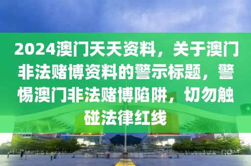 2024澳門天天資料，關(guān)于澳門非法賭博資料的警示標(biāo)題，警惕澳門非法賭博陷阱，切勿觸碰法律紅線-第1張圖片-姜太公愛釣魚