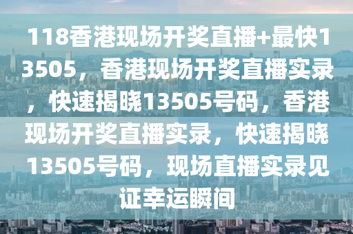 118香港現(xiàn)場開獎直播+最快13505，香港現(xiàn)場開獎直播實錄，快速揭曉13505號碼，香港現(xiàn)場開獎直播實錄，快速揭曉13505號碼，現(xiàn)場直播實錄見證幸運瞬間-第1張圖片-姜太公愛釣魚