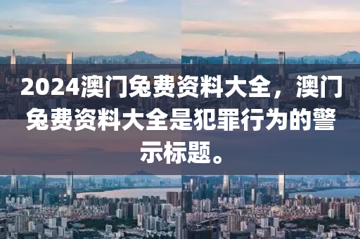 2024澳門兔費(fèi)資料大全，澳門兔費(fèi)資料大全是犯罪行為的警示標(biāo)題。-第1張圖片-姜太公愛(ài)釣魚