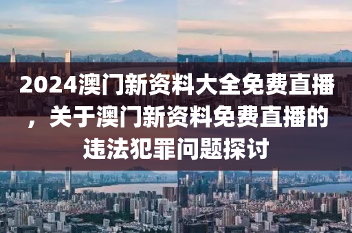 2024澳門新資料大全免費直播，關于澳門新資料免費直播的違法犯罪問題探討-第1張圖片-姜太公愛釣魚