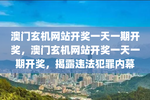 澳門玄機網(wǎng)站開獎一天一期開獎，澳門玄機網(wǎng)站開獎一天一期開獎，揭露違法犯罪內(nèi)幕-第1張圖片-姜太公愛釣魚