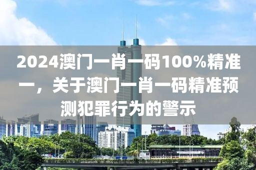 2024澳門一肖一碼100%精準(zhǔn)一，關(guān)于澳門一肖一碼精準(zhǔn)預(yù)測(cè)犯罪行為的警示-第1張圖片-姜太公愛(ài)釣魚