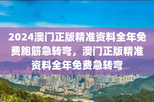 2024澳門正版精準(zhǔn)資料全年免費(fèi)胞筋急轉(zhuǎn)彎，澳門正版精準(zhǔn)資料全年免費(fèi)急轉(zhuǎn)彎-第1張圖片-姜太公愛釣魚