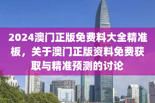 2024澳門正版免費料大全精準(zhǔn)板，關(guān)于澳門正版資料免費獲取與精準(zhǔn)預(yù)測的討論-第1張圖片-姜太公愛釣魚