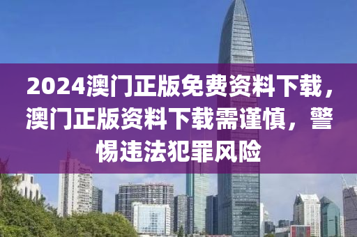 2024澳門(mén)正版免費(fèi)資料下載，澳門(mén)正版資料下載需謹(jǐn)慎，警惕違法犯罪風(fēng)險(xiǎn)-第1張圖片-姜太公愛(ài)釣魚(yú)