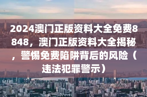 2024澳門正版資料大全免費(fèi)8848，澳門正版資料大全揭秘，警惕免費(fèi)陷阱背后的風(fēng)險（違法犯罪警示）-第1張圖片-姜太公愛釣魚