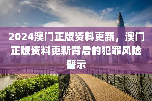 2024澳門正版資料更新，澳門正版資料更新背后的犯罪風(fēng)險(xiǎn)警示-第1張圖片-姜太公愛釣魚