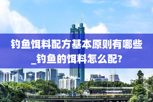 釣魚餌料配方基本原則有哪些_釣魚的餌料怎么配?-第1張圖片-姜太公愛釣魚