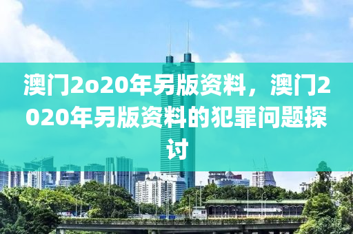 澳門2o20年另版資料，澳門2020年另版資料的犯罪問題探討-第1張圖片-姜太公愛釣魚