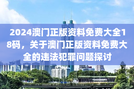 2024澳門正版資料免費(fèi)大全18碼，關(guān)于澳門正版資料免費(fèi)大全的違法犯罪問題探討-第1張圖片-姜太公愛釣魚