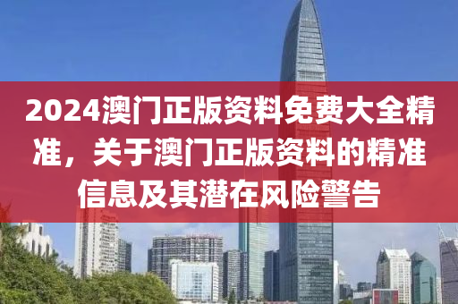 2024澳門正版資料免費大全精準，關(guān)于澳門正版資料的精準信息及其潛在風險警告-第1張圖片-姜太公愛釣魚