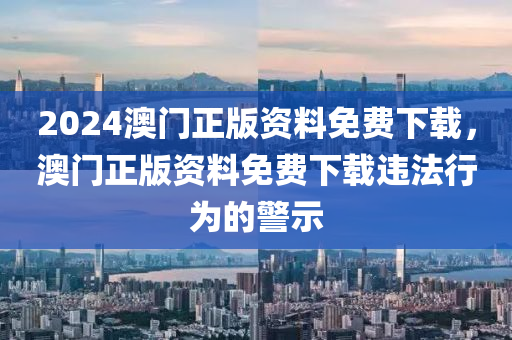 2024澳門正版資料免費(fèi)下載，澳門正版資料免費(fèi)下載違法行為的警示-第1張圖片-姜太公愛釣魚