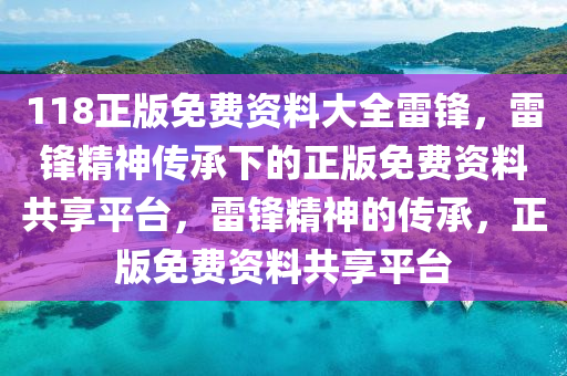 118正版免費(fèi)資料大全雷鋒，雷鋒精神傳承下的正版免費(fèi)資料共享平臺(tái)，雷鋒精神的傳承，正版免費(fèi)資料共享平臺(tái)-第1張圖片-姜太公愛(ài)釣魚(yú)