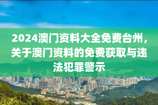 2024澳門資料大全免費(fèi)臺州，關(guān)于澳門資料的免費(fèi)獲取與違法犯罪警示-第1張圖片-姜太公愛釣魚