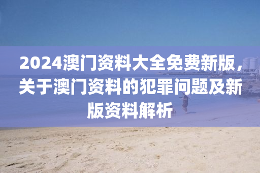 2024澳門資料大全免費(fèi)新版，關(guān)于澳門資料的犯罪問題及新版資料解析-第1張圖片-姜太公愛釣魚