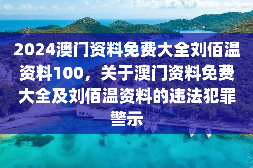 2024澳門資料免費(fèi)大全劉佰溫資料100，關(guān)于澳門資料免費(fèi)大全及劉佰溫資料的違法犯罪警示-第1張圖片-姜太公愛釣魚