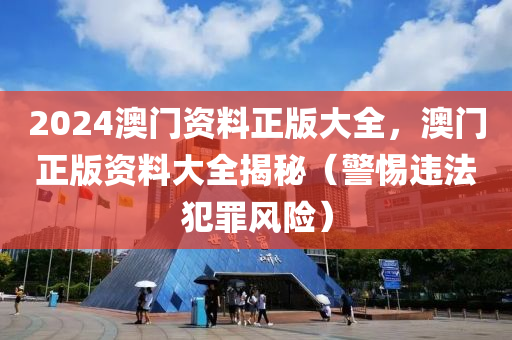 2024澳門(mén)資料正版大全，澳門(mén)正版資料大全揭秘（警惕違法犯罪風(fēng)險(xiǎn)）-第1張圖片-姜太公愛(ài)釣魚(yú)