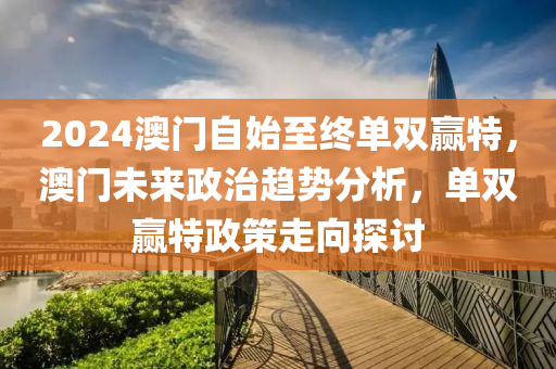 2024澳門自始至終單雙贏特，澳門未來政治趨勢分析，單雙贏特政策走向探討-第1張圖片-姜太公愛釣魚