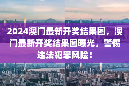 2024澳門最新開獎結(jié)果圖，澳門最新開獎結(jié)果圖曝光，警惕違法犯罪風(fēng)險(xiǎn)！-第1張圖片-姜太公愛釣魚