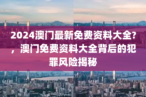 2024澳門最新免費(fèi)資料大全?，澳門免費(fèi)資料大全背后的犯罪風(fēng)險(xiǎn)揭秘-第1張圖片-姜太公愛(ài)釣魚