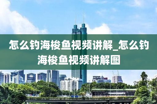 怎么釣海梭魚視頻講解_怎么釣海梭魚視頻講解圖-第1張圖片-姜太公愛釣魚