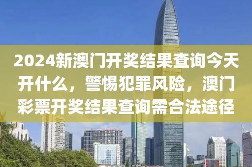 2024新澳門開獎結(jié)果查詢今天開什么，警惕犯罪風險，澳門彩票開獎結(jié)果查詢需合法途徑-第1張圖片-姜太公愛釣魚