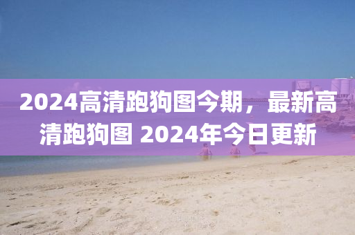 2024高清跑狗圖今期，最新高清跑狗圖 2024年今日更新-第1張圖片-姜太公愛釣魚