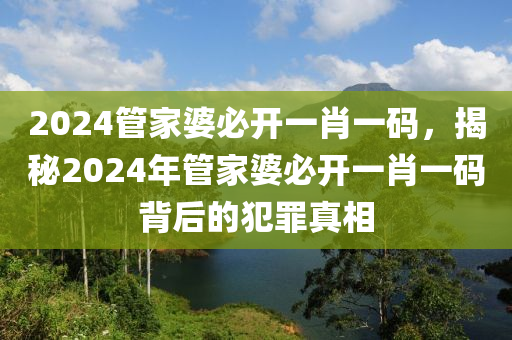 2024管家婆必開一肖一碼，揭秘2024年管家婆必開一肖一碼背后的犯罪真相-第1張圖片-姜太公愛釣魚