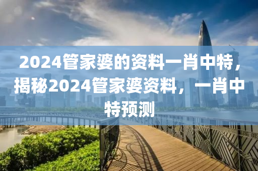 2024管家婆的資料一肖中特，揭秘2024管家婆資料，一肖中特預(yù)測-第1張圖片-姜太公愛釣魚