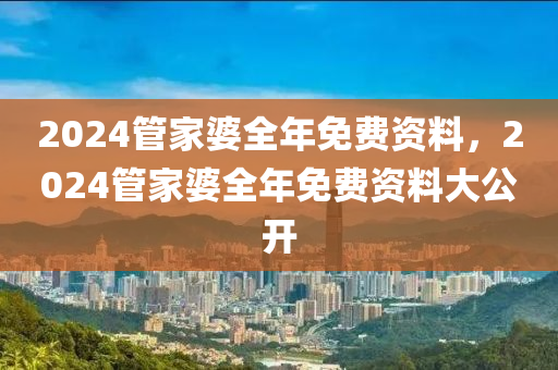 2024管家婆全年免費(fèi)資料，2024管家婆全年免費(fèi)資料大公開-第1張圖片-姜太公愛釣魚