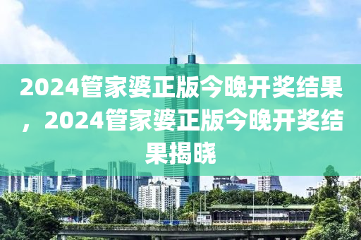 2024管家婆正版今晚開(kāi)獎(jiǎng)結(jié)果，2024管家婆正版今晚開(kāi)獎(jiǎng)結(jié)果揭曉-第1張圖片-姜太公愛(ài)釣魚(yú)